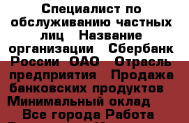 Специалист по обслуживанию частных лиц › Название организации ­ Сбербанк России, ОАО › Отрасль предприятия ­ Продажа банковских продуктов › Минимальный оклад ­ 1 - Все города Работа » Вакансии   . Ивановская обл.